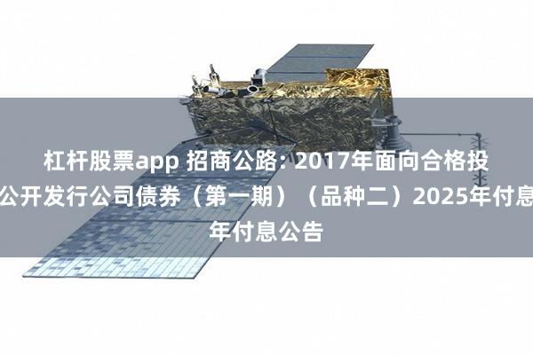 杠杆股票app 招商公路: 2017年面向合格投资者公开发行公司债券(第一期)(品种二)2025年付息公告