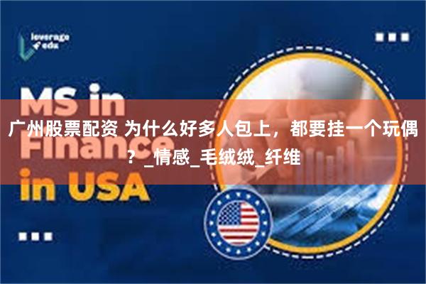 广州股票配资 为什么好多人包上，都要挂一个玩偶？_情感_毛绒绒_纤维