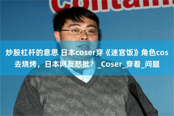 炒股杠杆的意思 日本coser穿《迷宫饭》角色cos去烧烤，日本网友怒批？_Coser_穿着_问题
