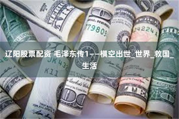 辽阳股票配资 毛泽东传1——横空出世_世界_救国_生活