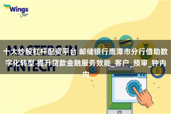 十大炒股杠杆配资平台 邮储银行鹰潭市分行借助数字化转型 提升贷款金融服务效能_客户_预审_钟内