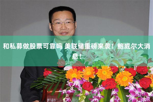 和私募做股票可靠吗 美联储重磅来袭！鲍威尔大消息！