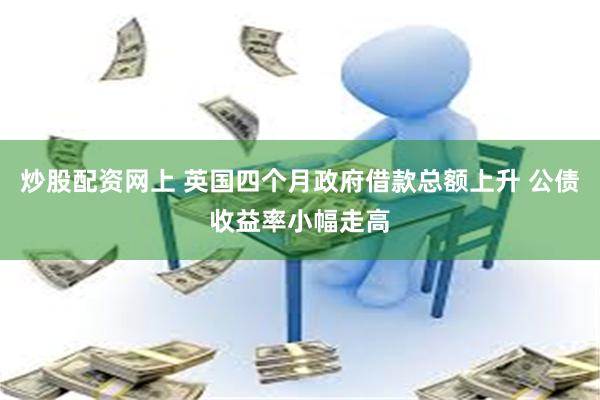 炒股配资网上 英国四个月政府借款总额上升 公债收益率小幅走高
