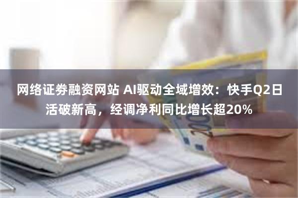 网络证劵融资网站 AI驱动全域增效：快手Q2日活破新高，经调净利同比增长超20%