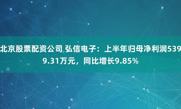 北京股票配资公司 弘信电子：上半年归母净利润5399.31万元，同比增长9.85%