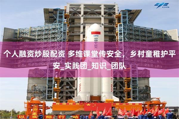 个人融资炒股配资 多维课堂传安全，乡村童稚护平安_实践团_知识_团队