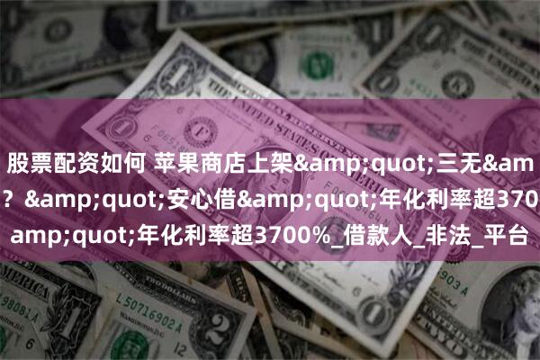股票配资如何 苹果商店上架&quot;三无&quot;高利贷APP？&quot;安心借&quot;年化利率超3700%_借款人_非法_平台