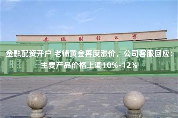 金融配资开户 老铺黄金再度涨价，公司客服回应：主要产品价格上调10%-12%