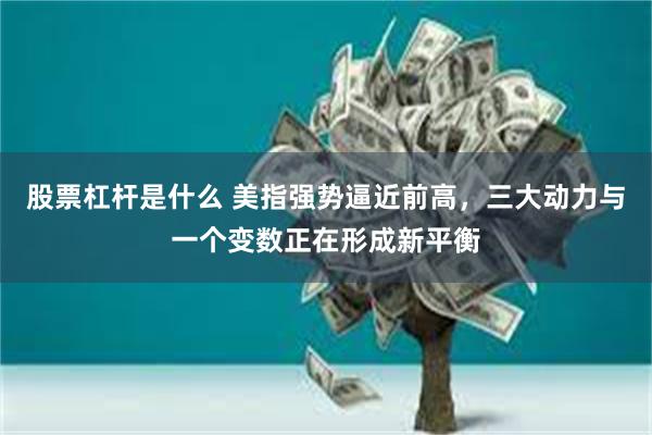 股票杠杆是什么 美指强势逼近前高，三大动力与一个变数正在形成新平衡