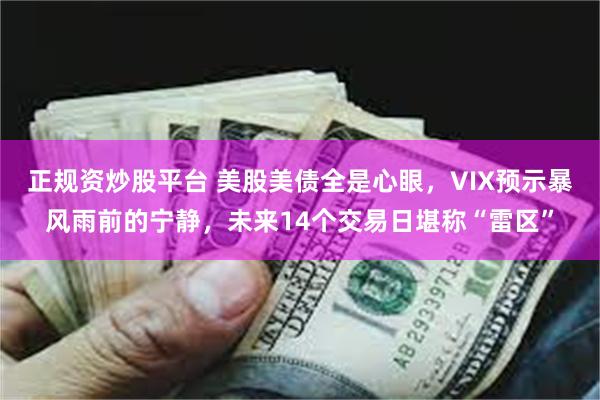 正规资炒股平台 美股美债全是心眼，VIX预示暴风雨前的宁静，未来14个交易日堪称“雷区”