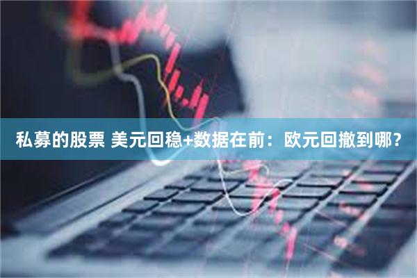 私募的股票 美元回稳+数据在前：欧元回撤到哪？