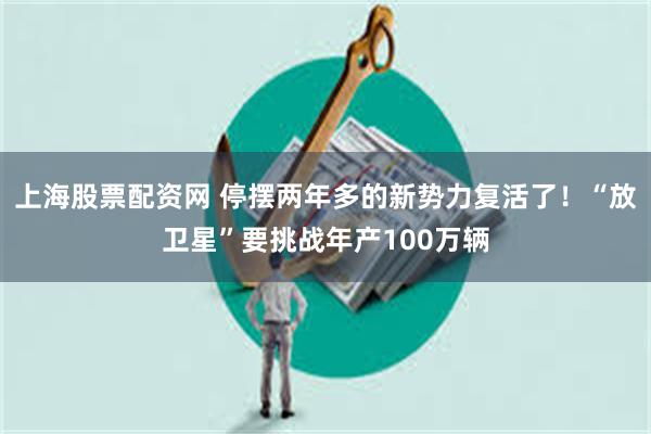上海股票配资网 停摆两年多的新势力复活了！“放卫星”要挑战年产100万辆