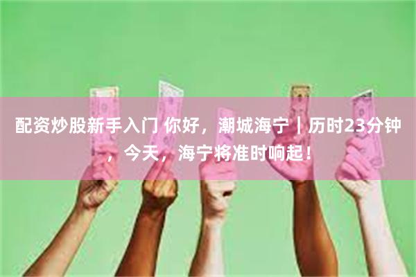 配资炒股新手入门 你好，潮城海宁｜历时23分钟，今天，海宁将准时响起！