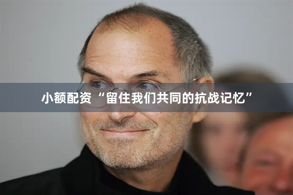 小额配资 “留住我们共同的抗战记忆”